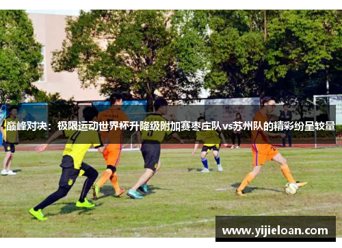 巅峰对决：极限运动世界杯升降级附加赛枣庄队vs苏州队的精彩纷呈较量