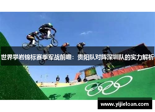 世界攀岩锦标赛季军战前瞻：贵阳队对阵深圳队的实力解析